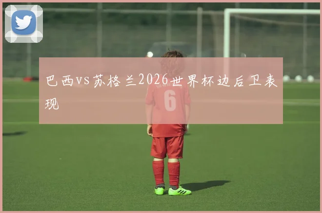 巴西vs苏格兰2026世界杯边后卫表现