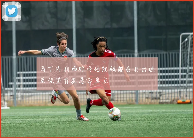 马丁内利面对海地防线能否打出速度优势首发悬念盘点