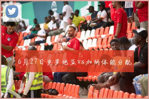 6月27日克罗地亚vs加纳体能分配