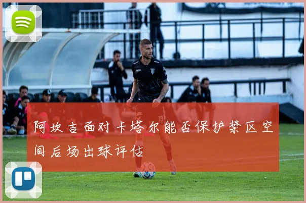 阿坎吉面对卡塔尔能否保护禁区空间后场出球评估