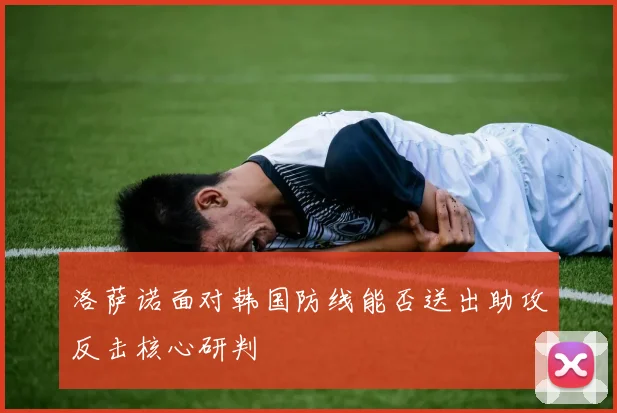洛萨诺面对韩国防线能否送出助攻反击核心研判