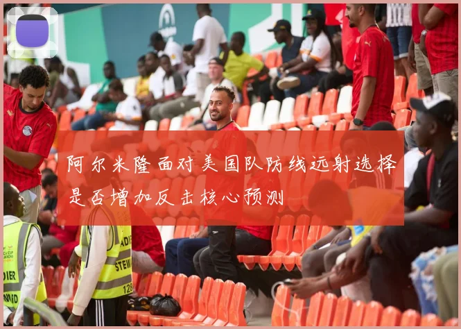 阿尔米隆面对美国队防线远射选择是否增加反击核心预测