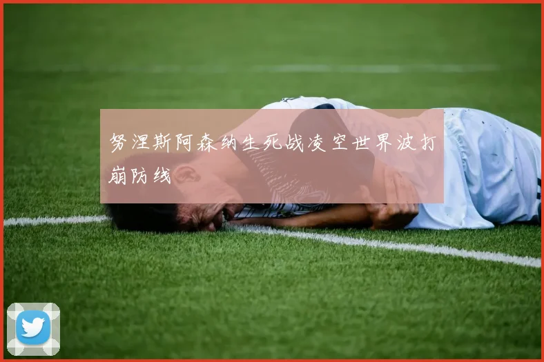 努涅斯阿森纳生死战凌空世界波打崩防线