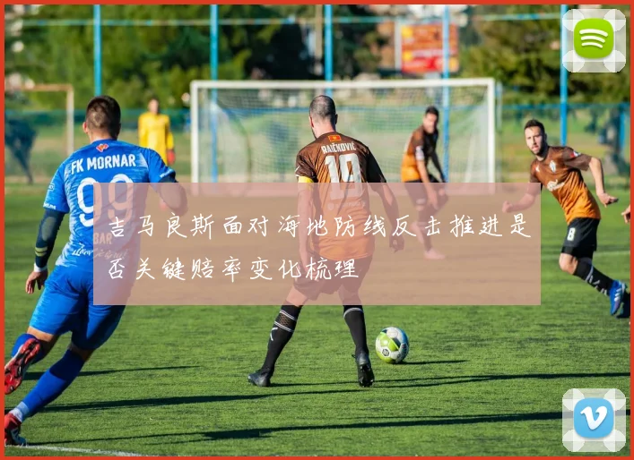 吉马良斯面对海地防线反击推进是否关键赔率变化梳理