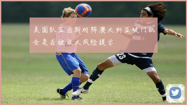 美国队亚当斯对阵澳大利亚破门机会是否被放大风险提示