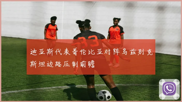 迪亚斯代表哥伦比亚对阵乌兹别克斯坦边路压制前瞻