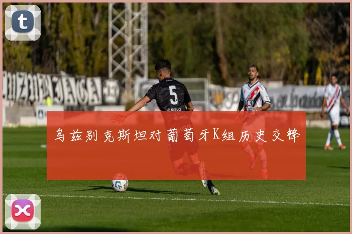 乌兹别克斯坦对葡萄牙K组历史交锋