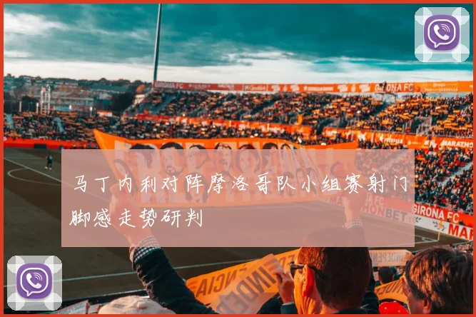 马丁内利对阵摩洛哥队小组赛射门脚感走势研判