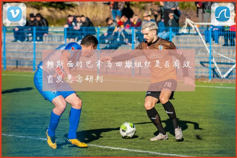 赖斯面对巴拿马回撤组织是否有效首发悬念研判