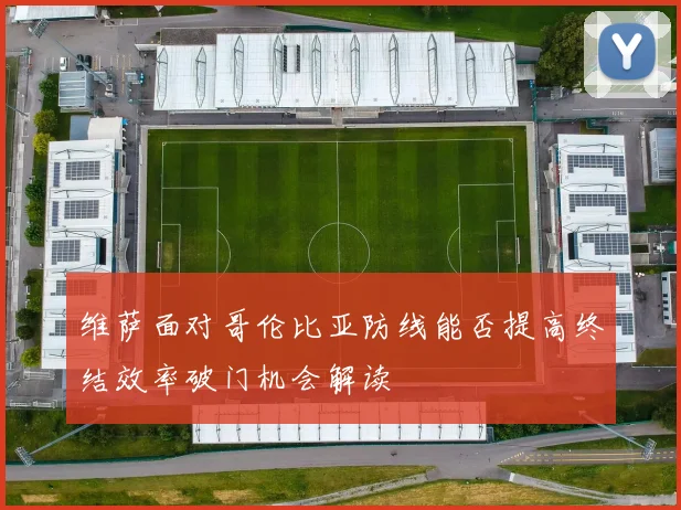 维萨面对哥伦比亚防线能否提高终结效率破门机会解读