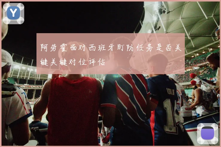 阿劳霍面对西班牙盯防任务是否关键关键对位评估