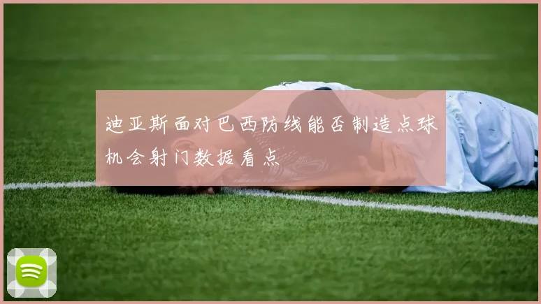 迪亚斯面对巴西防线能否制造点球机会射门数据看点