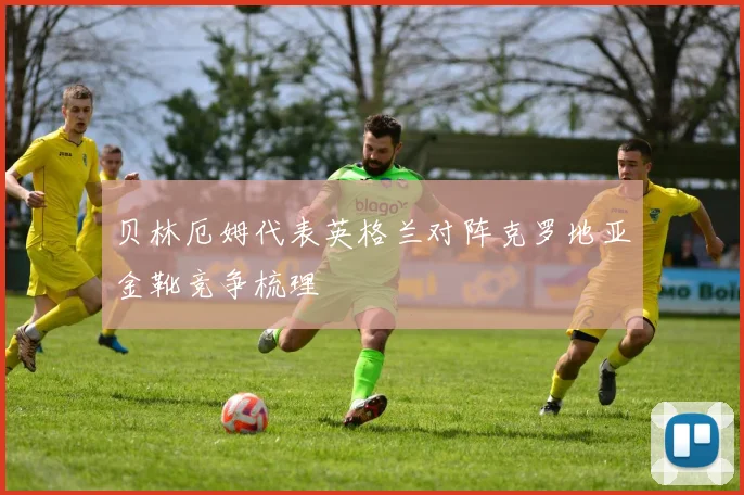 贝林厄姆代表英格兰对阵克罗地亚金靴竞争梳理
