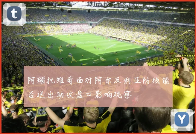 阿瑙托维奇面对阿尔及利亚防线能否送出助攻盘口影响观察