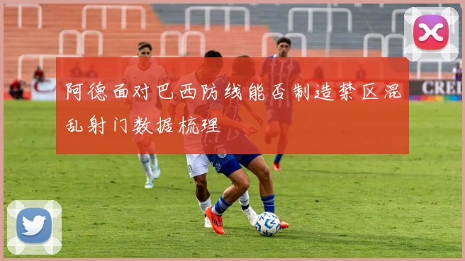 阿德面对巴西防线能否制造禁区混乱射门数据梳理