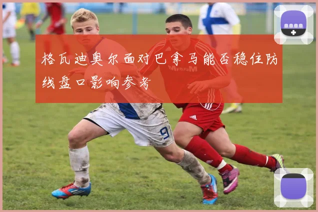 格瓦迪奥尔面对巴拿马能否稳住防线盘口影响参考