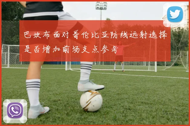 巴坎布面对哥伦比亚防线远射选择是否增加前场支点参考