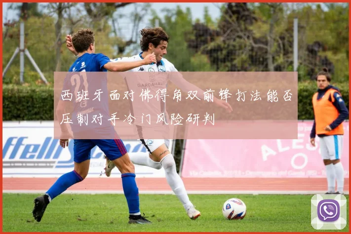 西班牙面对佛得角双前锋打法能否压制对手冷门风险研判
