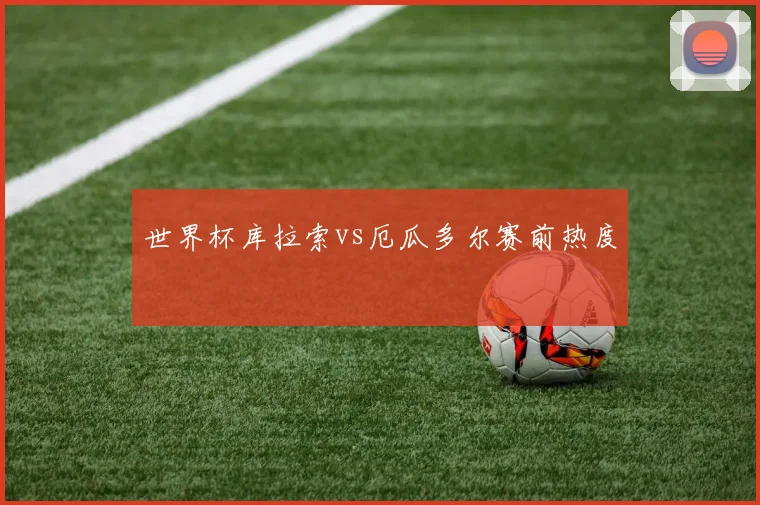 世界杯库拉索vs厄瓜多尔赛前热度