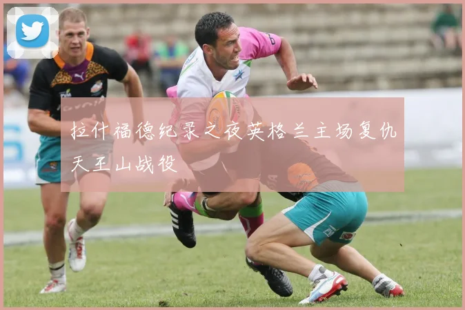 拉什福德纪录之夜英格兰主场复仇天王山战役