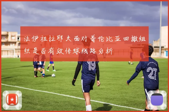 法伊祖拉耶夫面对哥伦比亚回撤组织是否有效传球线路分析