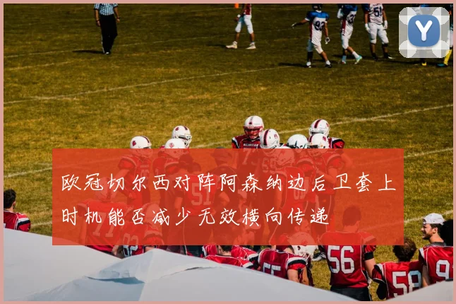欧冠切尔西对阵阿森纳边后卫套上时机能否减少无效横向传递