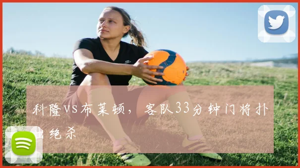 科隆vs布莱顿，客队33分钟门将扑出绝杀