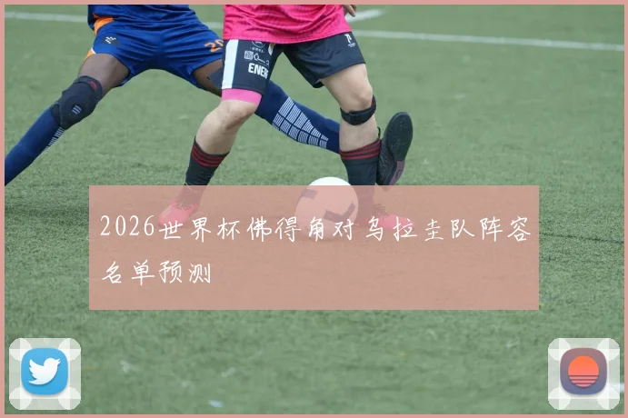 2026世界杯佛得角对乌拉圭队阵容名单预测