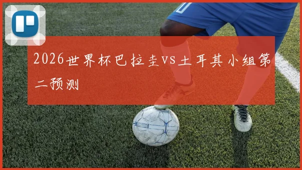 2026世界杯巴拉圭vs土耳其小组第二预测