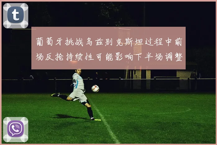 葡萄牙挑战乌兹别克斯坦过程中前场反抢持续性可能影响下半场调整