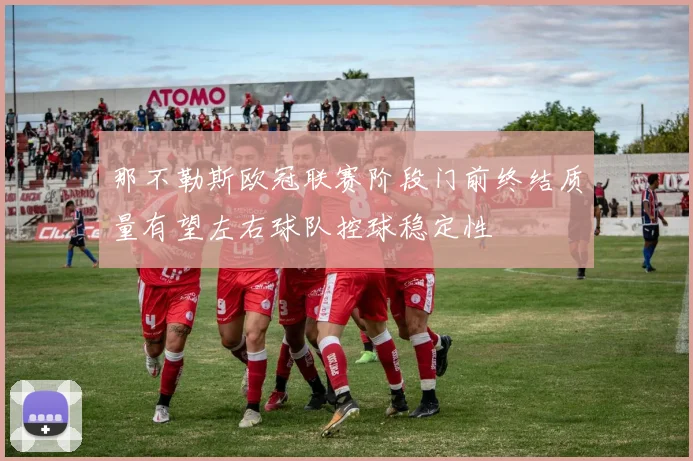 那不勒斯欧冠联赛阶段门前终结质量有望左右球队控球稳定性