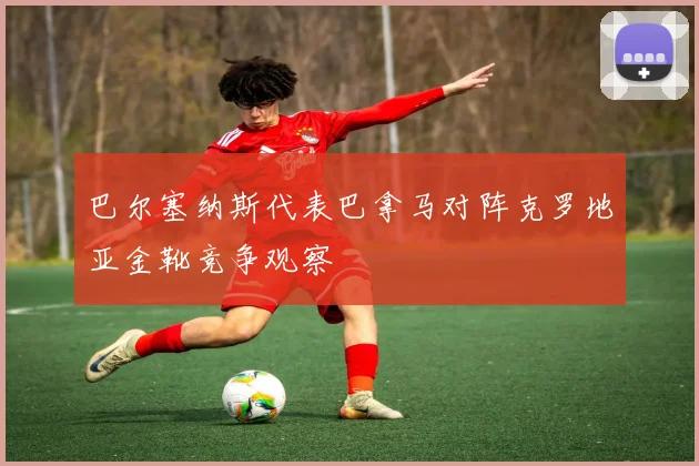 巴尔塞纳斯代表巴拿马对阵克罗地亚金靴竞争观察