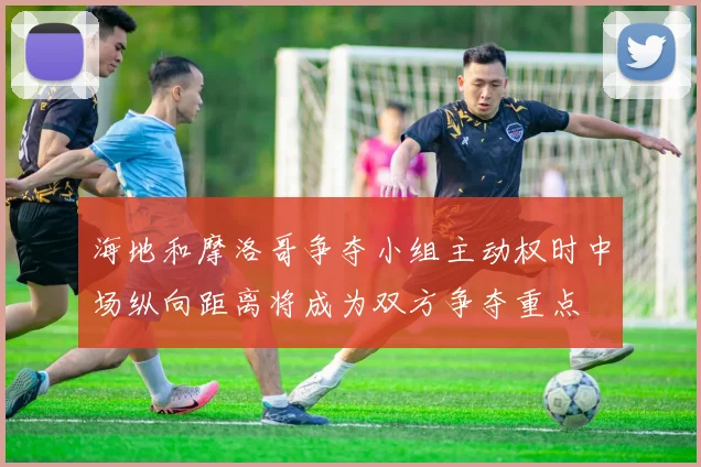 海地和摩洛哥争夺小组主动权时中场纵向距离将成为双方争夺重点