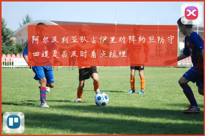 阿尔及利亚队古伊里对阵约旦防守回追是否及时看点梳理