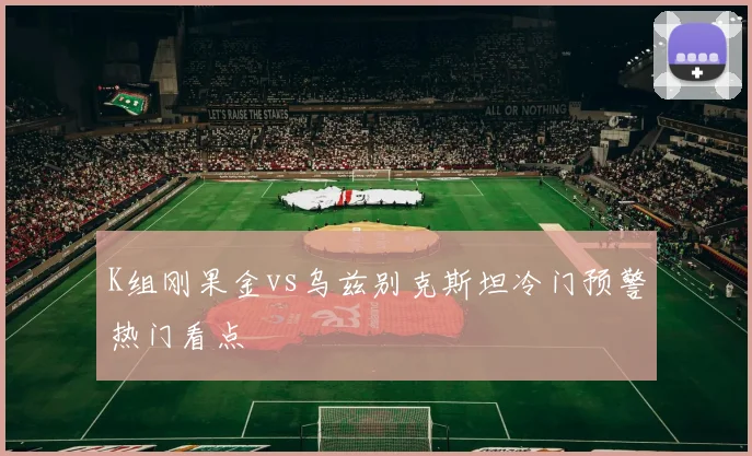 K组刚果金vs乌兹别克斯坦冷门预警热门看点