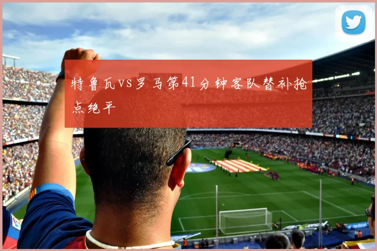 特鲁瓦vs罗马第41分钟客队替补抢点绝平