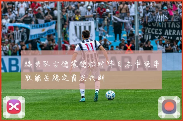 瑞典队古德蒙德松对阵日本中场串联能否稳定首发判断