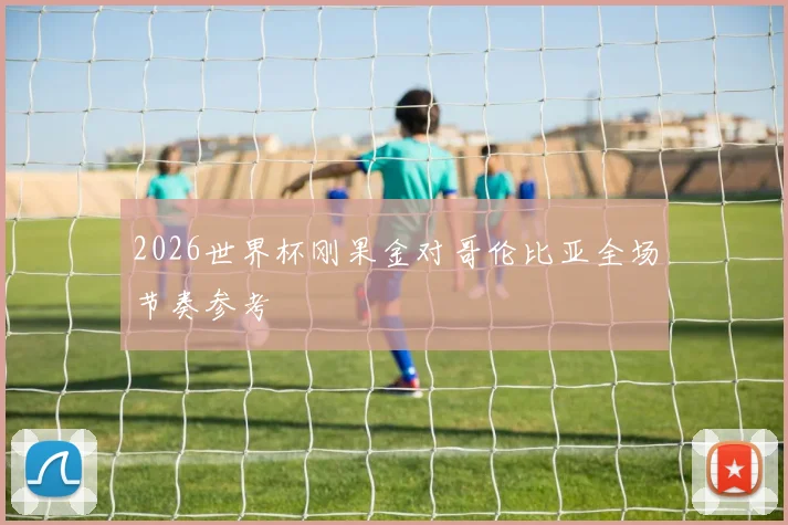 2026世界杯刚果金对哥伦比亚全场节奏参考