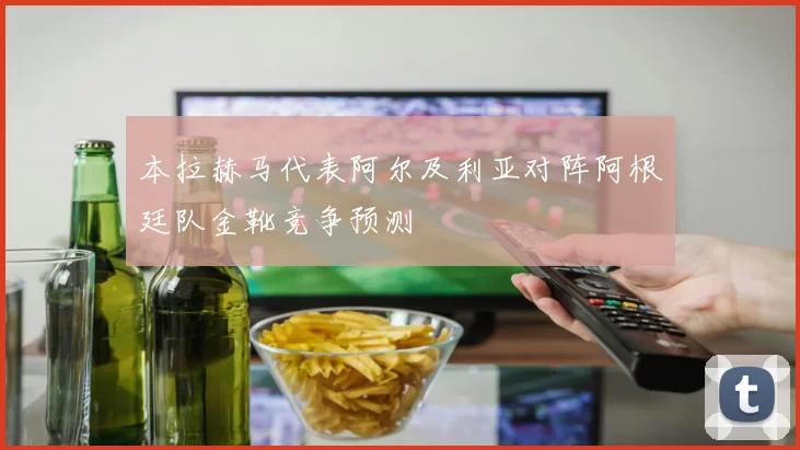 本拉赫马代表阿尔及利亚对阵阿根廷队金靴竞争预测