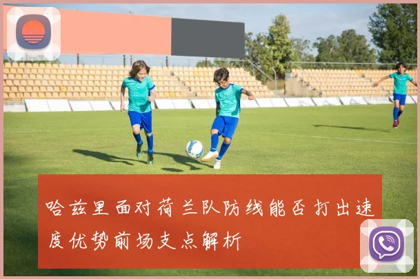 哈兹里面对荷兰队防线能否打出速度优势前场支点解析