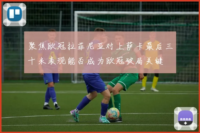 聚焦欧冠拉菲尼亚对上萨卡最后三十米表现能否成为欧冠破局关键