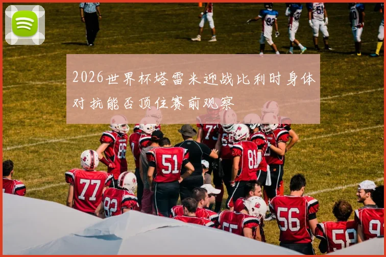 2026世界杯塔雷米迎战比利时身体对抗能否顶住赛前观察