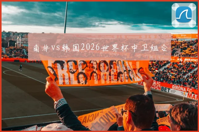南非vs韩国2026世界杯中卫组合
