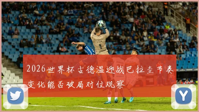 2026世界杯古德温迎战巴拉圭节奏变化能否破局对位观察