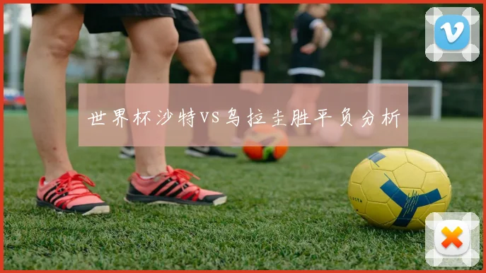 世界杯沙特vs乌拉圭胜平负分析