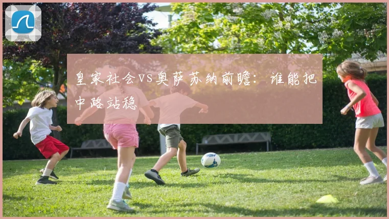 皇家社会vs奥萨苏纳前瞻:谁能把中路站稳