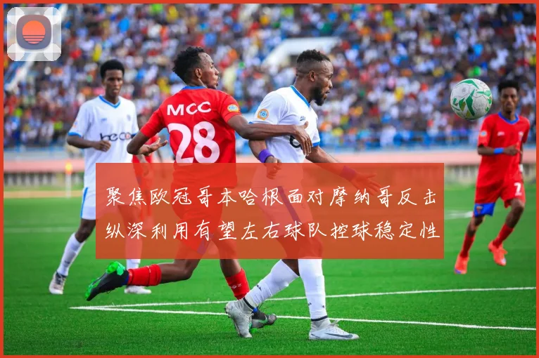 聚焦欧冠哥本哈根面对摩纳哥反击纵深利用有望左右球队控球稳定性