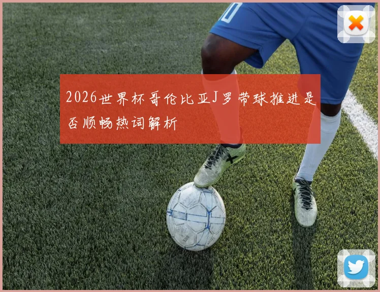 2026世界杯哥伦比亚J罗带球推进是否顺畅热词解析