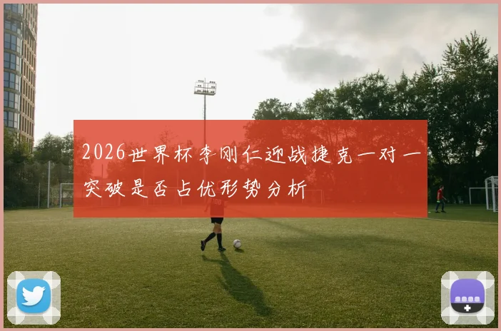 2026世界杯李刚仁迎战捷克一对一突破是否占优形势分析