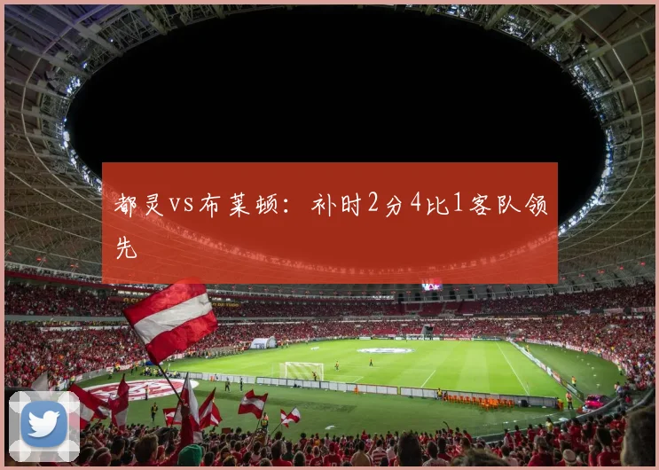 都灵vs布莱顿:补时2分4比1客队领先